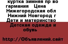 куртка зимняя пр-во гармания › Цена ­ 800 - Нижегородская обл., Нижний Новгород г. Дети и материнство » Детская одежда и обувь   